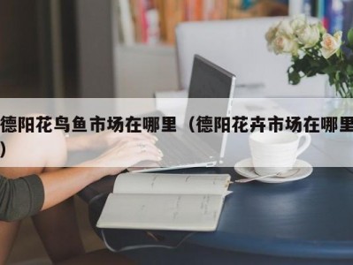 德阳花鸟鱼市场在哪里（德阳花卉市场在哪里）