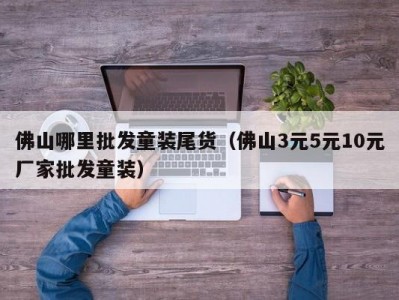 佛山哪里批发童装尾货（佛山3元5元10元厂家批发童装）