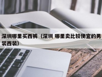 深圳哪里买西裤（深圳 哪里卖比较便宜的男装西装）
