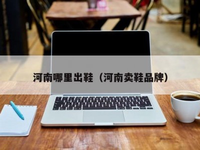 河南哪里出鞋（河南卖鞋品牌）