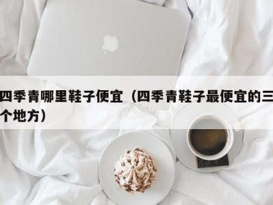 四季青哪里鞋子便宜（四季青鞋子最便宜的三个地方）
