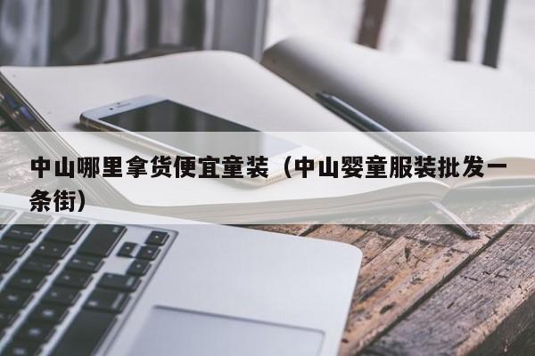 中山哪里拿货便宜童装(中山婴童服装批发一条街)