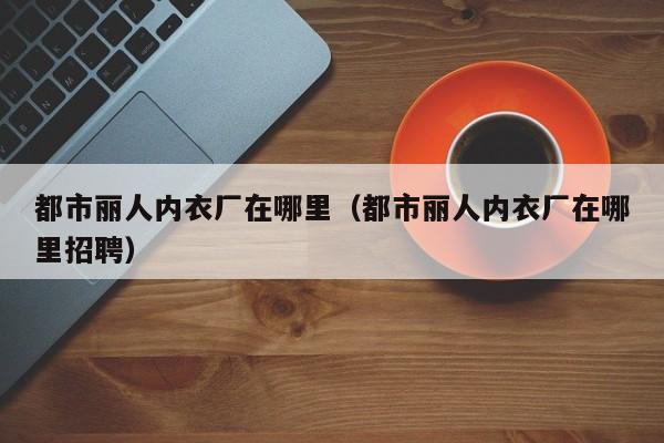 都市丽人内衣厂在哪里(都市丽人内衣厂在哪里招聘)