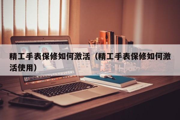 精工手表保修如何激活(精工手表保修如何激活使用)