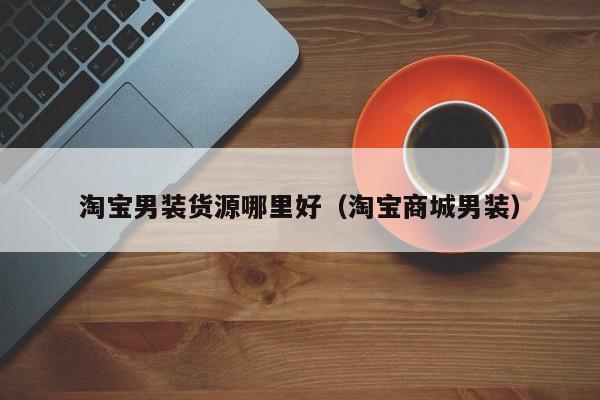 淘宝男装货源哪里好(淘宝商城男装)