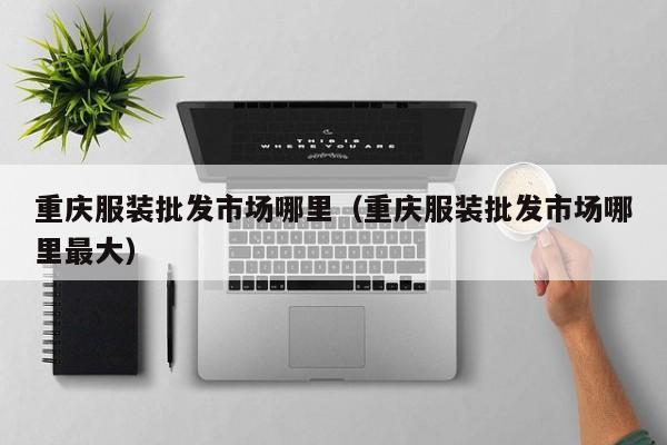 重庆服装批发市场哪里(重庆服装批发市场哪里最大)