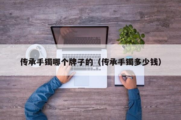 传承手镯哪个牌子的(传承手镯多少钱)