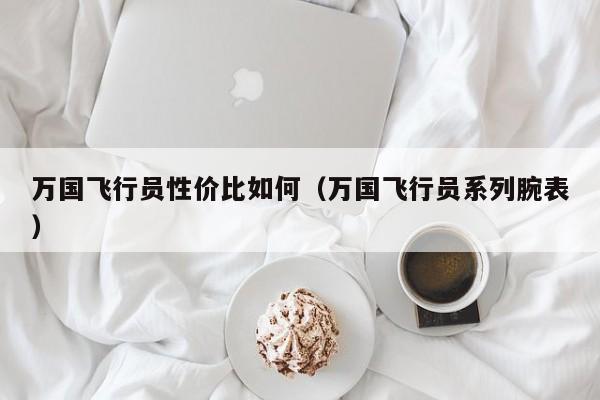 万国飞行员性价比如何(万国飞行员系列腕表)