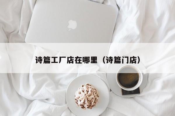 诗篇工厂店在哪里(诗篇门店)