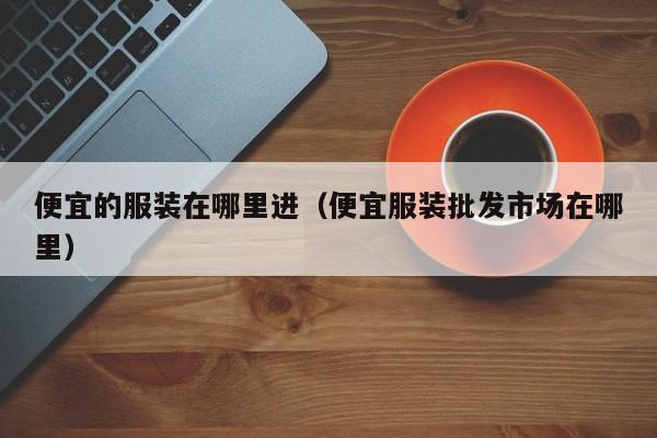 便宜的服装在哪里进(便宜服装批发市场在哪里)
