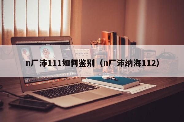 n厂沛111如何鉴别(n厂沛纳海112)