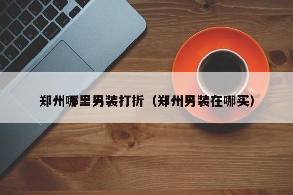 郑州哪里男装打折(郑州男装在哪买)