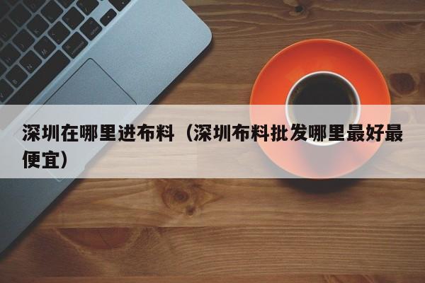 深圳在哪里进布料(深圳布料批发哪里最好最便宜)