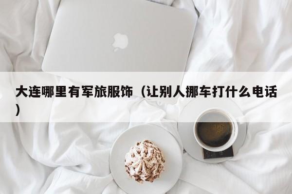 大连哪里有军旅服饰(让别人挪车打什么电话)