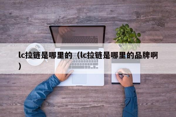 lc拉链是哪里的(lc拉链是哪里的品牌啊)
