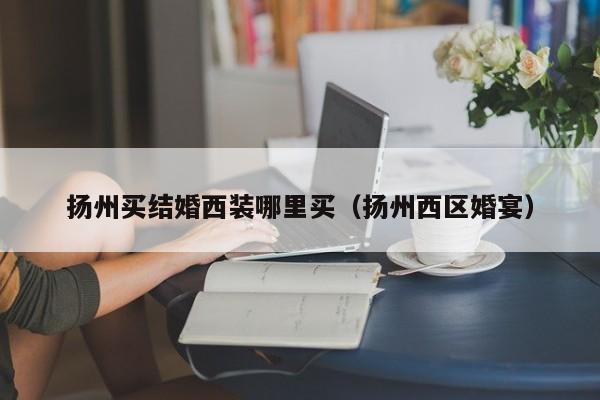 扬州买结婚西装哪里买(扬州西区婚宴)