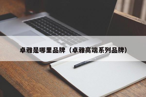 卓雅是哪里品牌(卓雅高端系列品牌)