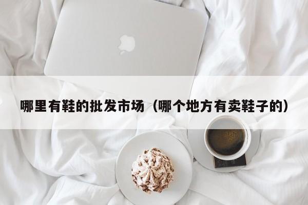 哪里有鞋的批发市场(哪个地方有卖鞋子的)