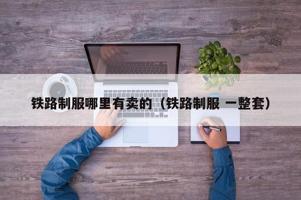 铁路制服哪里有卖的(铁路制服 一整套)
