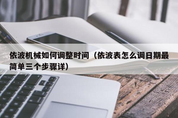 依波机械如何调整时间(依波表怎么调日期最简单三个步骤详)