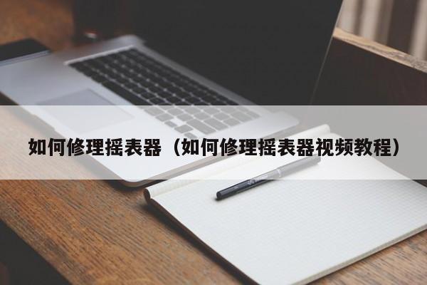 如何修理摇表器(如何修理摇表器视频教程)