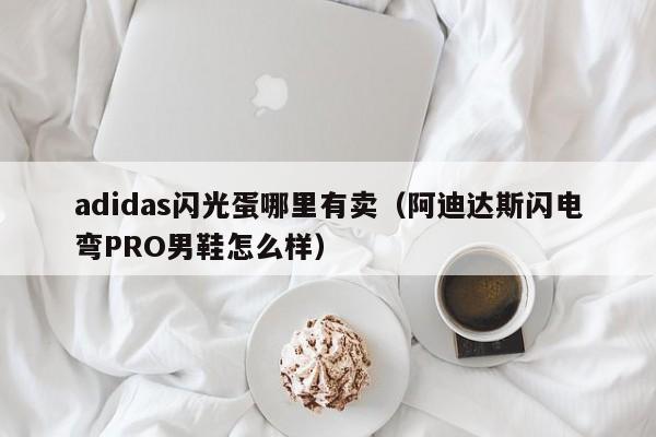 adidas闪光蛋哪里有卖(阿迪达斯闪电弯PRO男鞋怎么样)