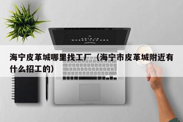海宁皮革城哪里找工厂(海宁市皮革城附近有什么招工的)