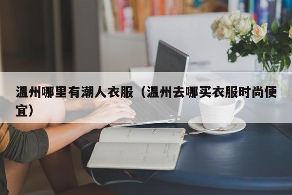 温州哪里有潮人衣服(温州去哪买衣服时尚便宜)