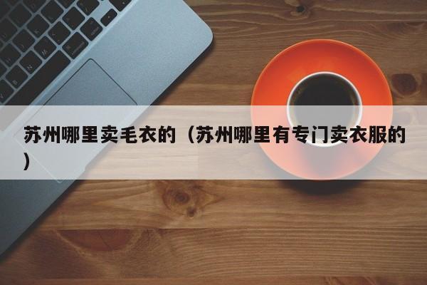 苏州哪里卖毛衣的(苏州哪里有专门卖衣服的)