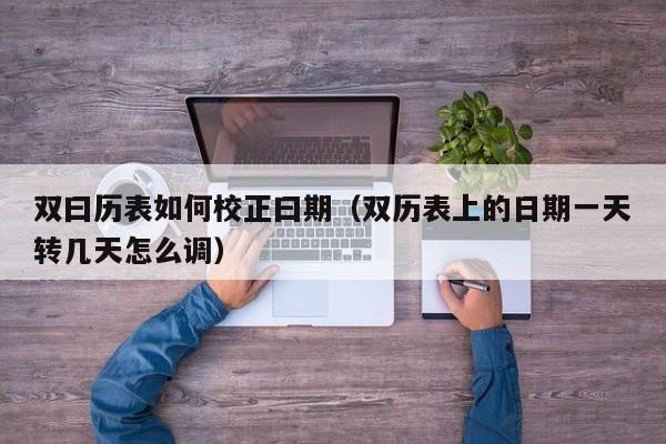 双曰历表如何校正曰期(双历表上的日期一天转几天怎么调)