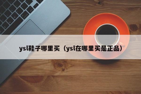 ysl鞋子哪里买(ysl在哪里买是正品)