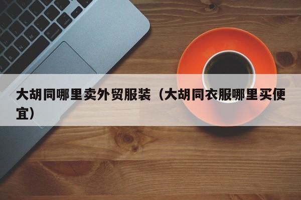 大胡同哪里卖外贸服装(大胡同衣服哪里买便宜)