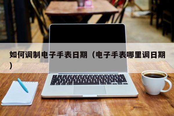 如何调制电子手表日期(电子手表哪里调日期)