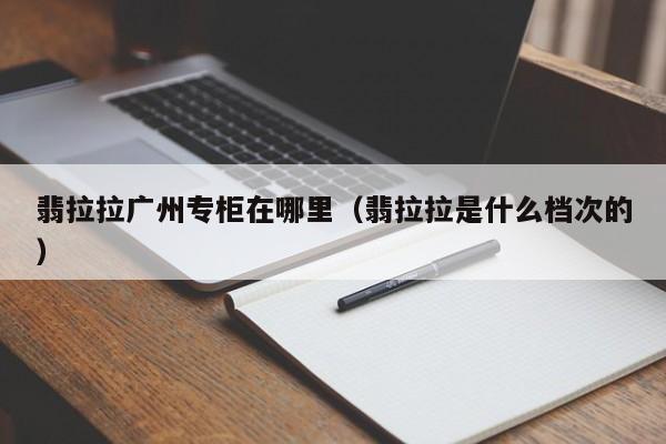 翡拉拉广州专柜在哪里(翡拉拉是什么档次的)
