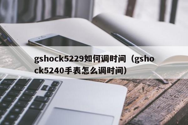 gshock5229如何调时间(gshock5240手表怎么调时间)
