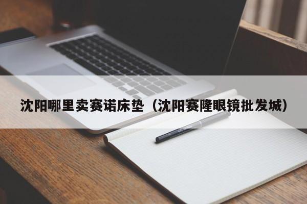 沈阳哪里卖赛诺床垫(沈阳赛隆眼镜批发城)