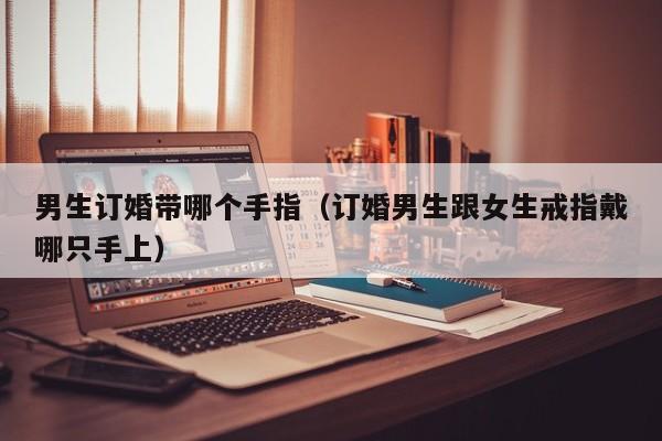 男生订婚带哪个手指(订婚男生跟女生戒指戴哪只手上)
