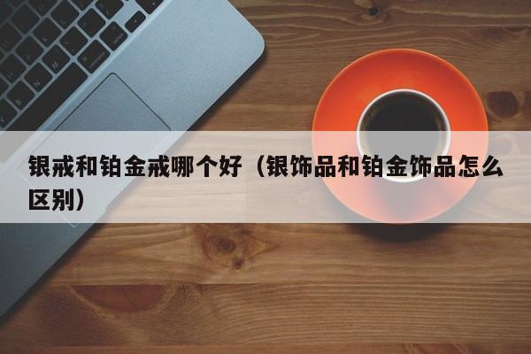 银戒和铂金戒哪个好(银饰品和铂金饰品怎么区别)
