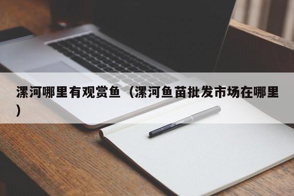 漯河哪里有观赏鱼(漯河鱼苗批发市场在哪里)