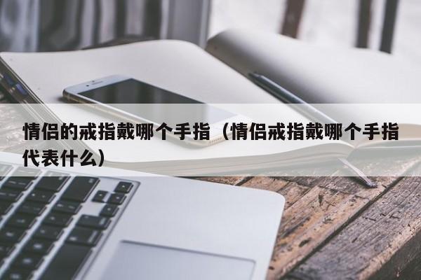 情侣的戒指戴哪个手指(情侣戒指戴哪个手指代表什么)