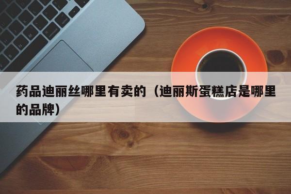 药品迪丽丝哪里有卖的(迪丽斯蛋糕店是哪里的品牌)