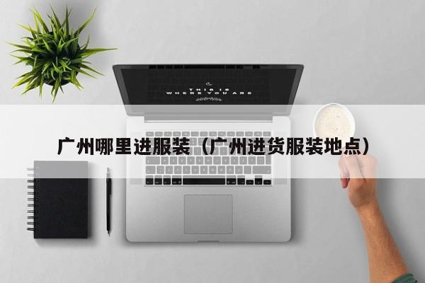 广州哪里进服装(广州进货服装地点)