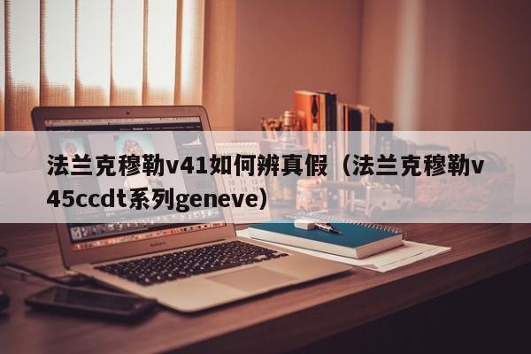法兰克穆勒v41如何辨真假(法兰克穆勒v45ccdt系列geneve)