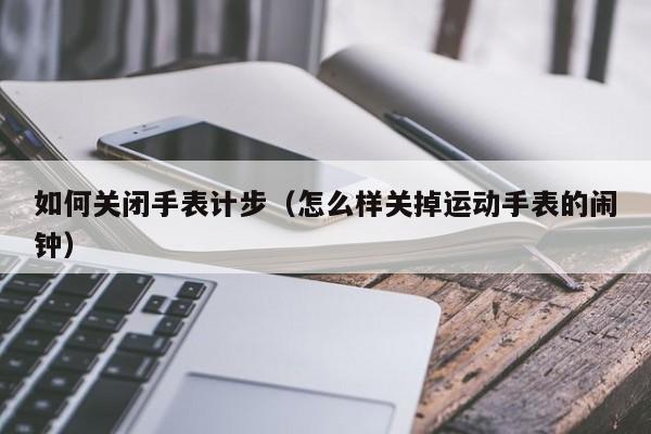 如何关闭手表计步(怎么样关掉运动手表的闹钟)