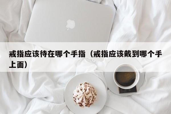戒指应该待在哪个手指(戒指应该戴到哪个手上面)