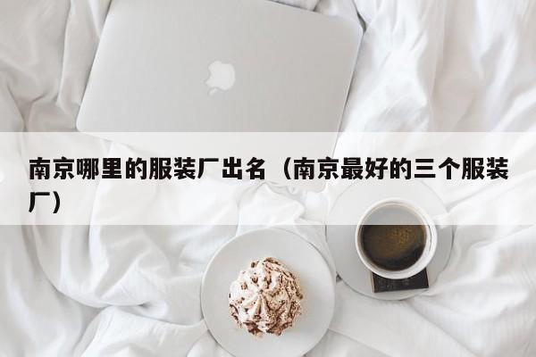 南京哪里的服装厂出名(南京最好的三个服装厂)
