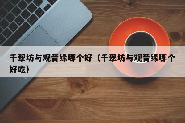 千翠坊与观音缘哪个好(千翠坊与观音缘哪个好吃)