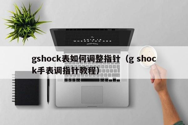 gshock表如何调整指针(g shock手表调指针教程)