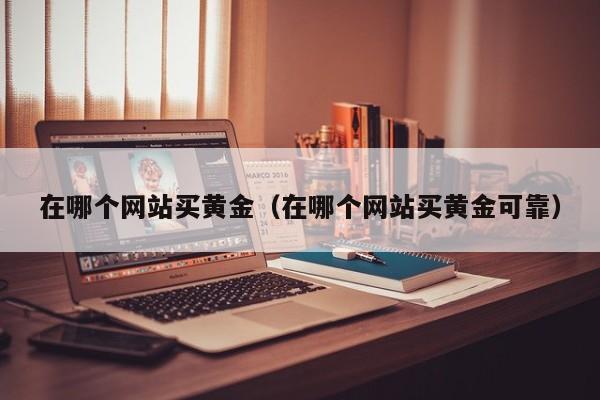 在哪个网站买黄金(在哪个网站买黄金可靠)