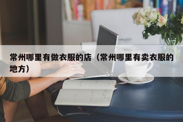 常州哪里有做衣服的店(常州哪里有卖衣服的地方)
